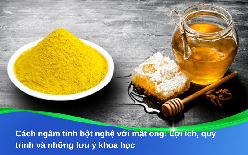 Cách ngâm tinh bột nghệ với mật ong: Lợi ích, quy trình và những lưu ý khoa học